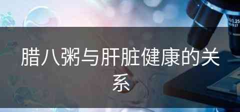 腊八粥与肝脏健康的关系(腊八粥与肝脏健康的关系是什么)